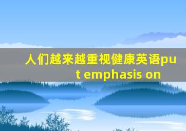 人们越来越重视健康英语put emphasis on